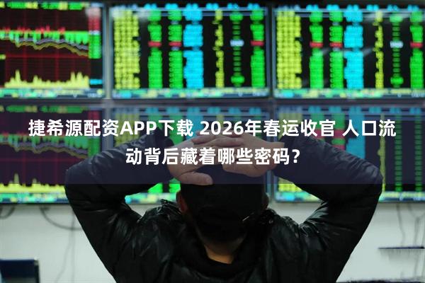 捷希源配资APP下载 2026年春运收官 人口流动背后藏着哪些密码？