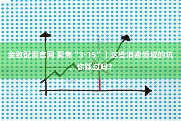 金致配资官网 聚焦“3·15”｜这些消费领域的坑，你踩过吗？