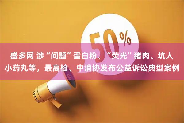 盛多网 涉“问题”蛋白粉、“荧光”猪肉、坑人小药丸等，最高检、中消协发布公益诉讼典型案例