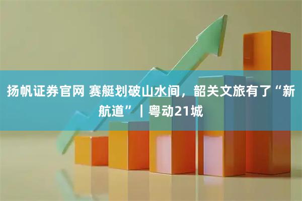 扬帆证券官网 赛艇划破山水间，韶关文旅有了“新航道”｜粤动21城