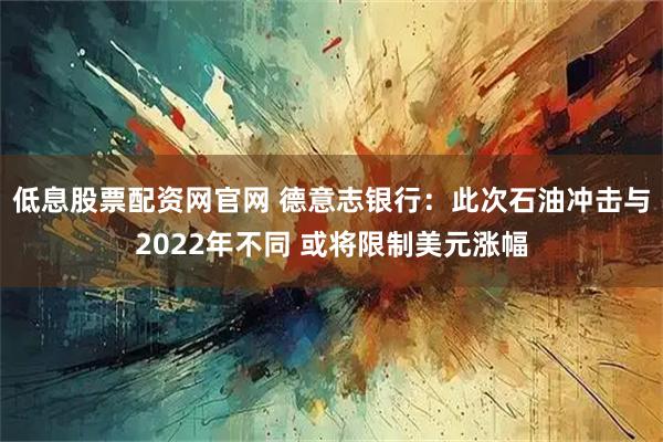 低息股票配资网官网 德意志银行：此次石油冲击与2022年不同 或将限制美元涨幅