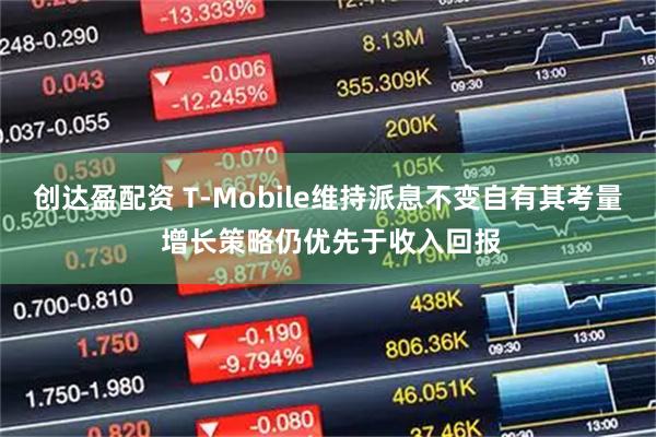 创达盈配资 T-Mobile维持派息不变自有其考量 增长策略仍优先于收入回报