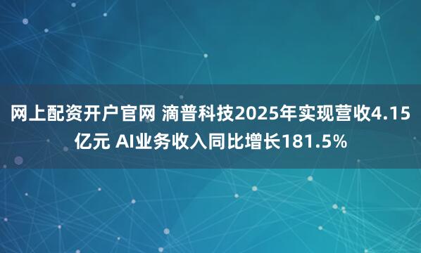 网上配资开户官网 滴普科技2025年实现营收4.15亿元 AI业务收入同比增长181.5%