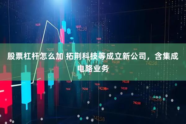 股票杠杆怎么加 拓荆科技等成立新公司，含集成电路业务