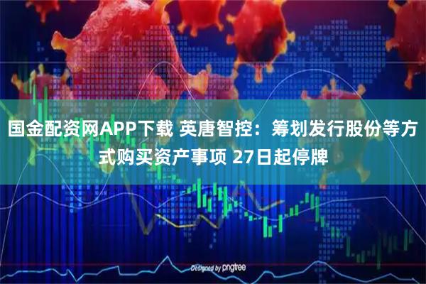 国金配资网APP下载 英唐智控：筹划发行股份等方式购买资产事项 27日起停牌