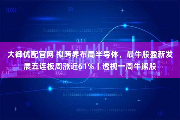 大御优配官网 拟跨界布局半导体，最牛股盈新发展五连板周涨近61%丨透视一周牛熊股