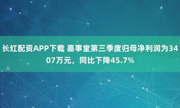 长红配资APP下载 嘉事堂第三季度归母净利润为3407万元，同比下降45.7%