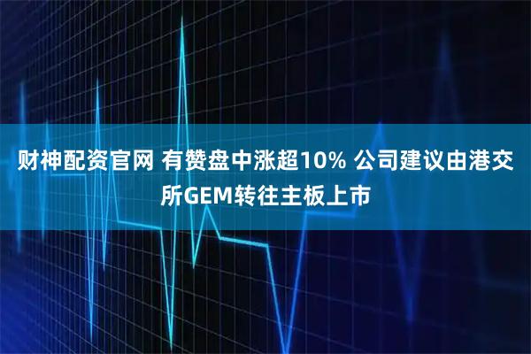 财神配资官网 有赞盘中涨超10% 公司建议由港交所GEM转往主板上市