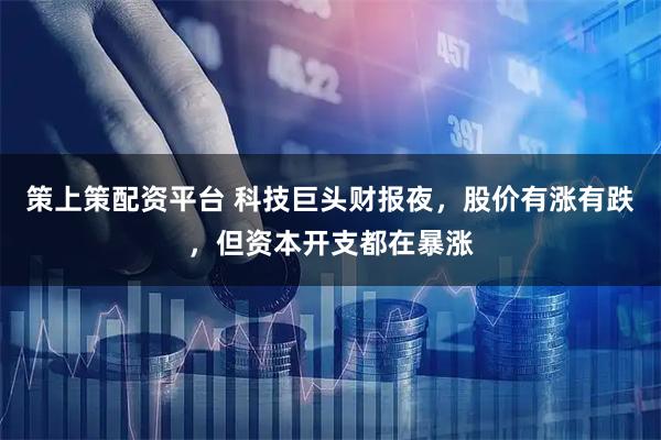 策上策配资平台 科技巨头财报夜，股价有涨有跌，但资本开支都在暴涨