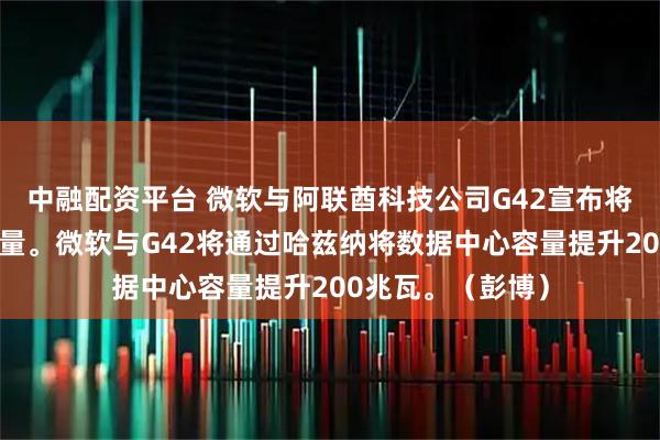 中融配资平台 微软与阿联酋科技公司G42宣布将扩大数据中心容量。微软与G42将通过哈兹纳将数据中心容量提升200兆瓦。（彭博）