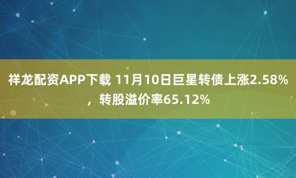 祥龙配资APP下载 11月10日巨星转债上涨2.58%，转股溢价率65.12%