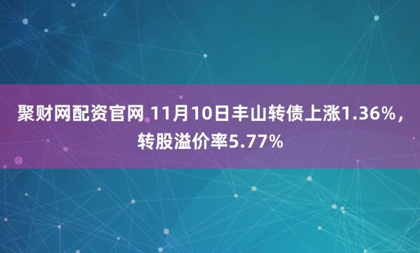 聚财网配资官网 11月10日丰山转债上涨1.36%，转股溢价率5.77%