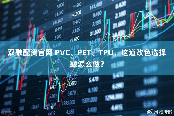 双融配资官网 PVC、PET、TPU，这道改色选择题怎么做？