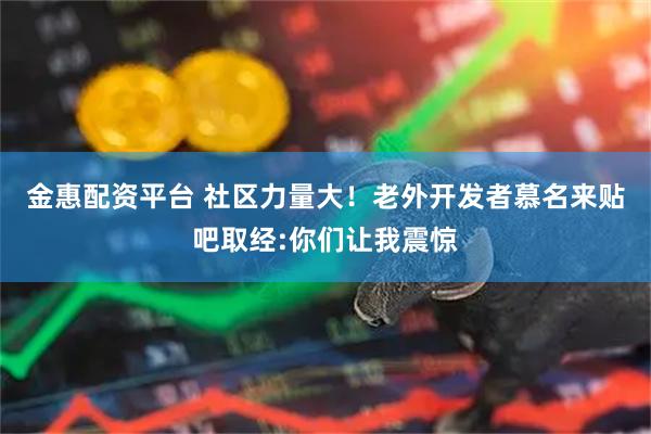 金惠配资平台 社区力量大！老外开发者慕名来贴吧取经:你们让我震惊
