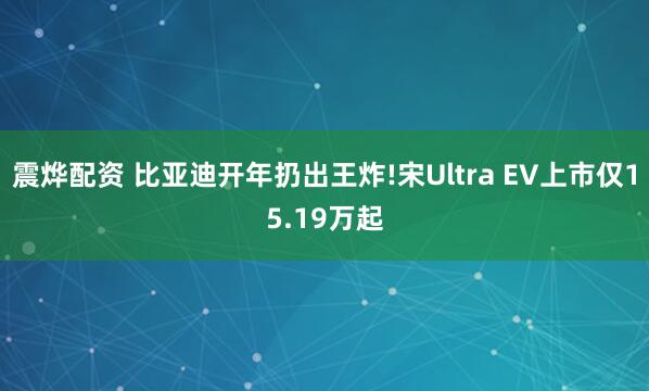 震烨配资 比亚迪开年扔出王炸!宋Ultra EV上市仅15.19万起