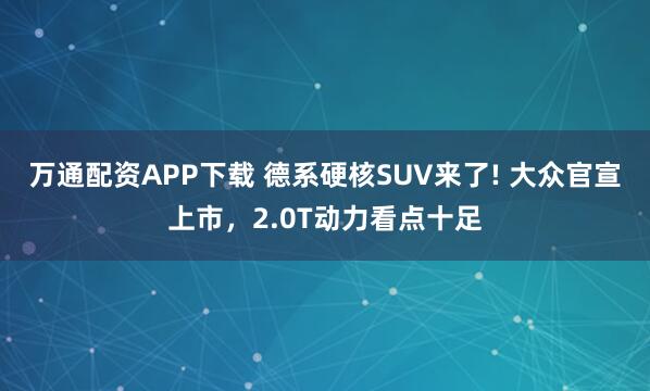 万通配资APP下载 德系硬核SUV来了! 大众官宣上市，2.0T动力看点十足