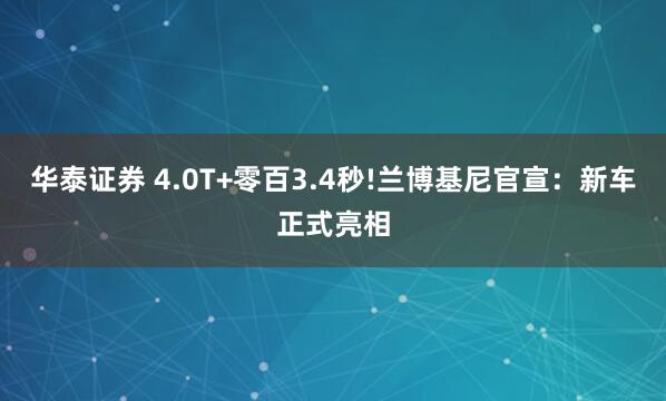 华泰证券 4.0T+零百3.4秒!兰博基尼官宣：新车正式亮相
