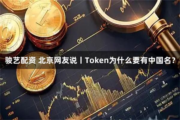骏艺配资 北京网友说丨Token为什么要有中国名？