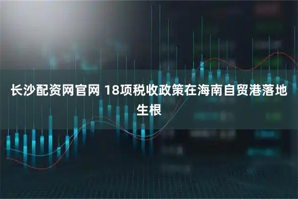 长沙配资网官网 18项税收政策在海南自贸港落地生根
