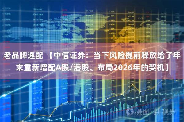 老品牌速配 【中信证券：当下风险提前释放给了年末重新增配A股/港股、布局2026年的契机】