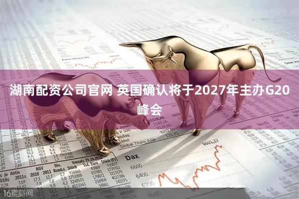 湖南配资公司官网 英国确认将于2027年主办G20峰会