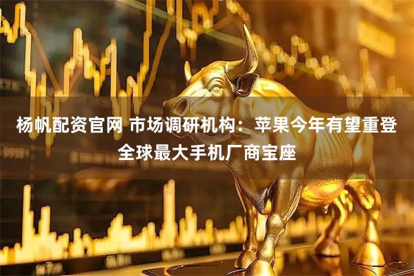 杨帆配资官网 市场调研机构：苹果今年有望重登全球最大手机厂商宝座