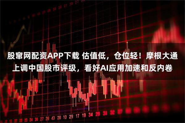 股窜网配资APP下载 估值低，仓位轻！摩根大通上调中国股市评级，看好AI应用加速和反内卷
