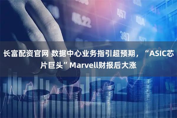 长富配资官网 数据中心业务指引超预期，“ASIC芯片巨头”Marvell财报后大涨