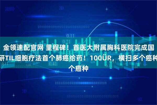 金领速配官网 里程碑！首医大附属胸科医院完成国研TIL细胞疗法首个肺癌给药！100�R，横扫多个癌种