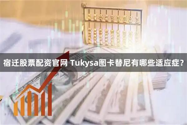 宿迁股票配资官网 Tukysa图卡替尼有哪些适应症？