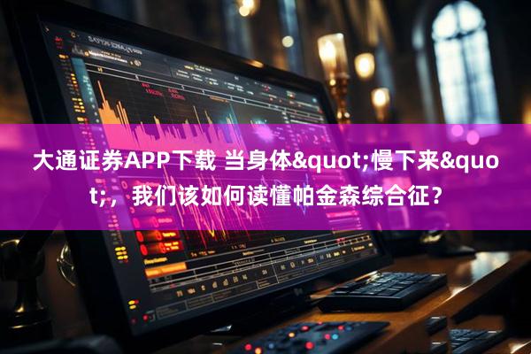 大通证券APP下载 当身体"慢下来"，我们该如何读懂帕金森综合征？
