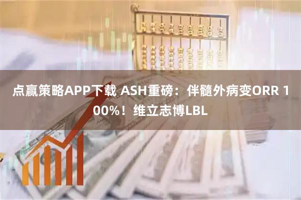 点赢策略APP下载 ASH重磅：伴髓外病变ORR 100%！维立志博LBL