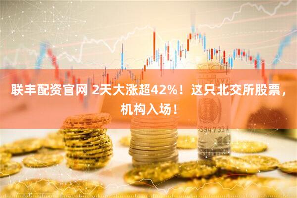 联丰配资官网 2天大涨超42%！这只北交所股票，机构入场！