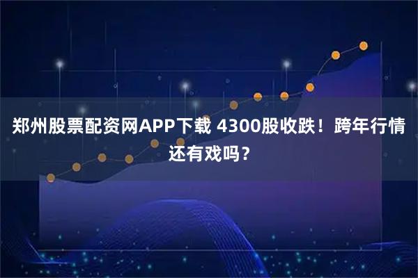 郑州股票配资网APP下载 4300股收跌！跨年行情还有戏吗？