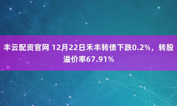 丰云配资官网 12月22日禾丰转债下跌0.2%，转股溢价率67.91%