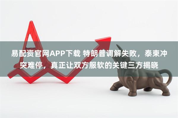 易配资官网APP下载 特朗普调解失败，泰柬冲突难停，真正让双方服软的关键三方揭晓