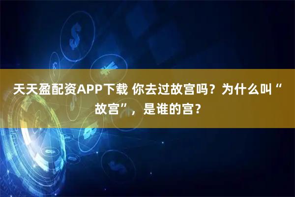 天天盈配资APP下载 你去过故宫吗？为什么叫“故宫”，是谁的宫？