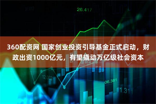 360配资网 国家创业投资引导基金正式启动，财政出资1000亿元，有望撬动万亿级社会资本