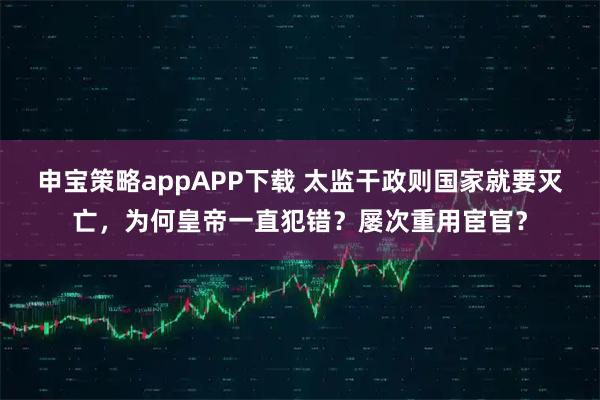 申宝策略appAPP下载 太监干政则国家就要灭亡，为何皇帝一直犯错？屡次重用宦官？