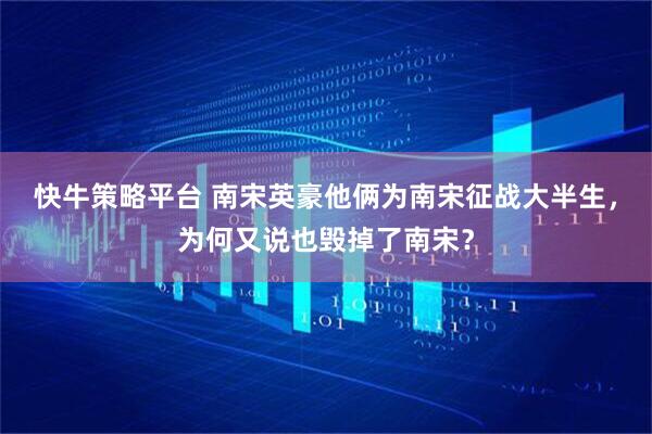 快牛策略平台 南宋英豪他俩为南宋征战大半生，为何又说也毁掉了南宋？