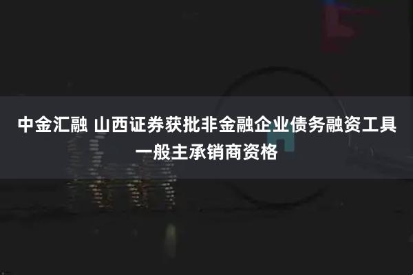 中金汇融 山西证券获批非金融企业债务融资工具一般主承销商资格