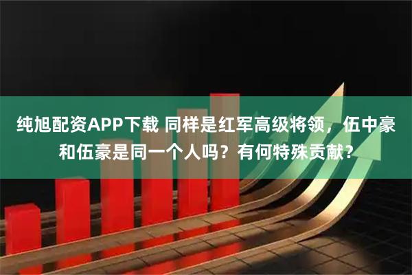 纯旭配资APP下载 同样是红军高级将领，伍中豪和伍豪是同一个人吗？有何特殊贡献？