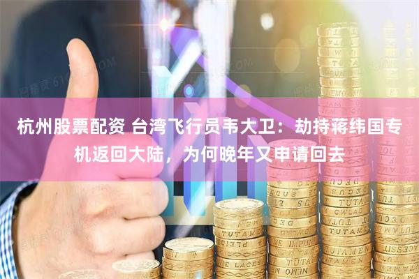 杭州股票配资 台湾飞行员韦大卫：劫持蒋纬国专机返回大陆，为何晚年又申请回去