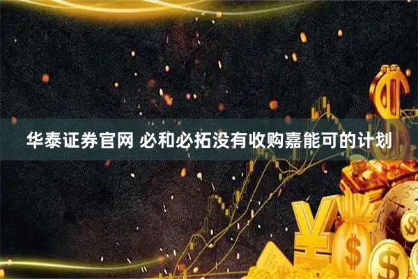 华泰证券官网 必和必拓没有收购嘉能可的计划