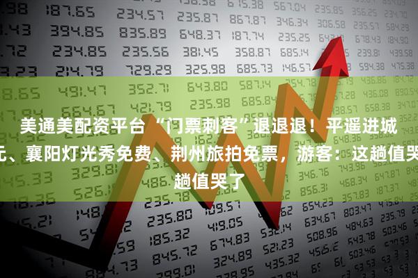美通美配资平台 “门票刺客”退退退！平遥进城0元、襄阳灯光秀免费、荆州旅拍免票，游客：这趟值哭了