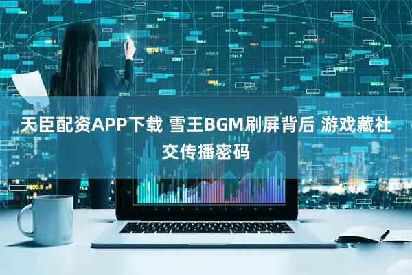 天臣配资APP下载 雪王BGM刷屏背后 游戏藏社交传播密码