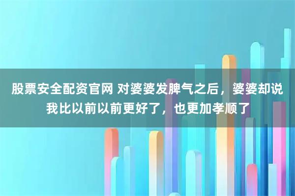 股票安全配资官网 对婆婆发脾气之后，婆婆却说我比以前以前更好了，也更加孝顺了