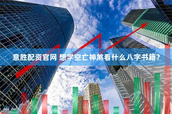 意胜配资官网 想学空亡神煞看什么八字书籍？
