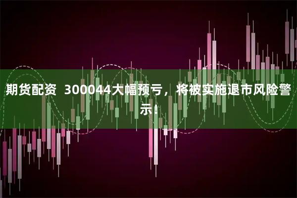 期货配资  300044大幅预亏，将被实施退市风险警示！