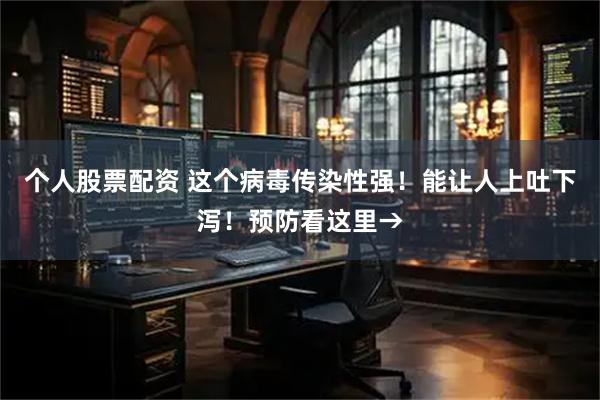 个人股票配资 这个病毒传染性强！能让人上吐下泻！预防看这里→